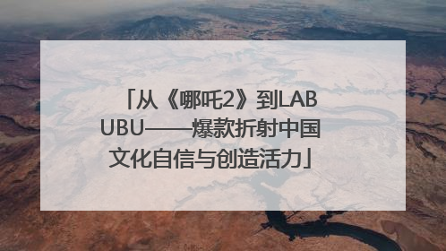 从《哪吒2》到LABUBU——爆款折射中国文化自信与创造活力