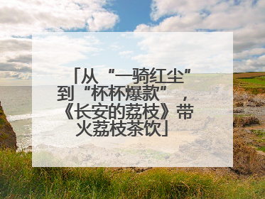 从“一骑红尘”到“杯杯爆款”，《长安的荔枝》带火荔枝茶饮