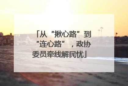 从“揪心路”到“连心路”，政协委员牵线解民忧