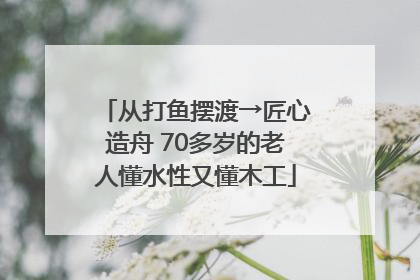 从打鱼摆渡→匠心造舟 70多岁的老人懂水性又懂木工