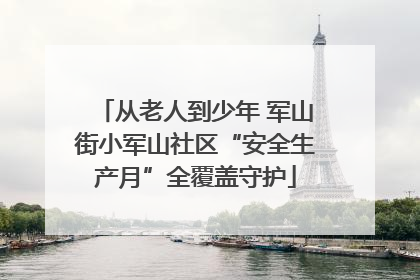 从老人到少年 军山街小军山社区“安全生产月”全覆盖守护