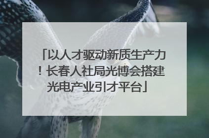 以人才驱动新质生产力！长春人社局光博会搭建光电产业引才平台