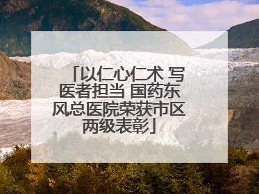 以仁心仁术 写医者担当 国药东风总医院荣获市区两级表彰