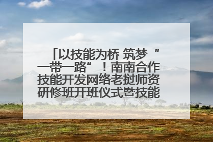 以技能为桥 筑梦“一带一路”！南南合作技能开发网络老挝师资研修班开班仪式暨技能梦工坊签约仪式举行