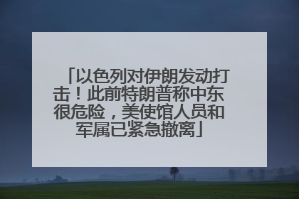 以色列对伊朗发动打击！此前特朗普称中东很危险，美使馆人员和军属已紧急撤离