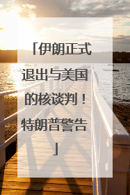 伊朗正式退出与美国的核谈判！特朗普警告