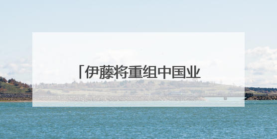 伊藤将重组中国业务，成都金融城店营业至6月30日