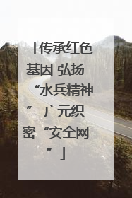 传承红色基因 弘扬“水兵精神” 广元织密“安全网”