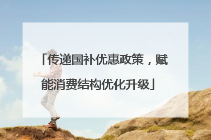 传递国补优惠政策，赋能消费结构优化升级