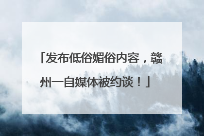 发布低俗媚俗内容，赣州一自媒体被约谈！