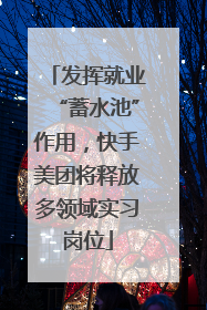 发挥就业“蓄水池”作用，快手美团将释放多领域实习岗位