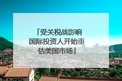 受关税战影响 国际投资人开始重估美国市场