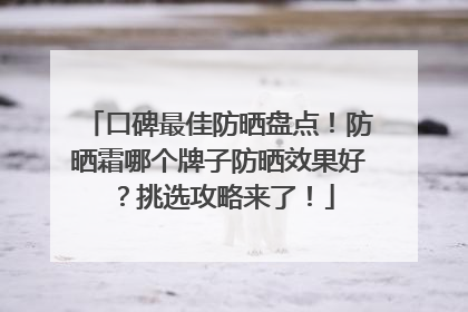 口碑最佳防晒盘点！防晒霜哪个牌子防晒效果好？挑选攻略来了！