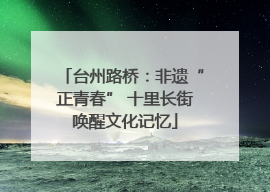 台州路桥：非遗“正青春” 十里长街唤醒文化记忆