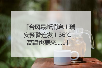 台风最新消息！瑞安预警连发！36℃高温也要来……