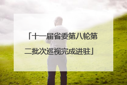 十一届省委第八轮第二批次巡视完成进驻