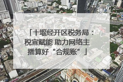 十堰经开区税务局：税宣赋能 助力网络主播算好“合规账”