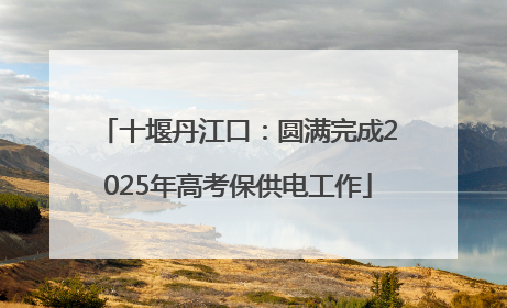 十堰丹江口：圆满完成2025年高考保供电工作