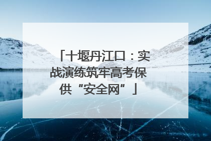 十堰丹江口：实战演练筑牢高考保供“安全网”