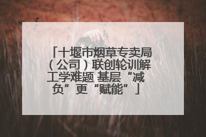 十堰市烟草专卖局（公司）联创轮训解工学难题 基层“减负”更“赋能”