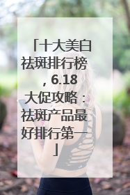 十大美白祛斑排行榜，6.18大促攻略：祛斑产品最好排行第一