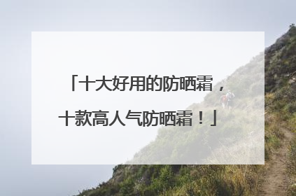 十大好用的防晒霜，十款高人气防晒霜！