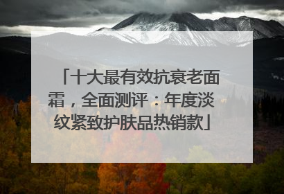 十大最有效抗衰老面霜，全面测评：年度淡纹紧致护肤品热销款