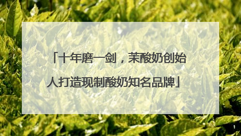 十年磨一剑，茉酸奶创始人打造现制酸奶知名品牌