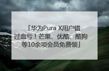 华为Pura X用户错过血亏！芒果、优酷、酷狗等10余项会员免费领