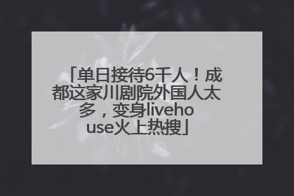 单日接待6千人！成都这家川剧院外国人太多，变身livehouse火上热搜
