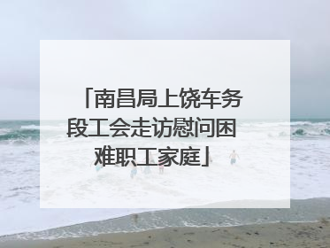 南昌局上饶车务段工会走访慰问困难职工家庭
