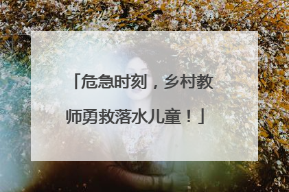 危急时刻，乡村教师勇救落水儿童！