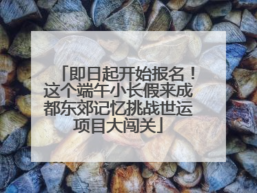 即日起开始报名！这个端午小长假来成都东郊记忆挑战世运项目大闯关