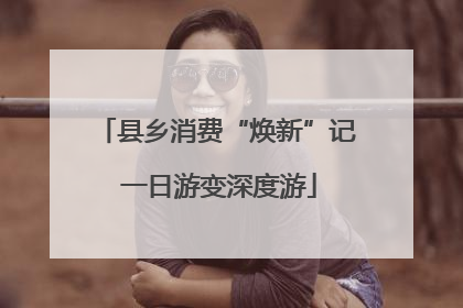 县乡消费“焕新”记 一日游变深度游