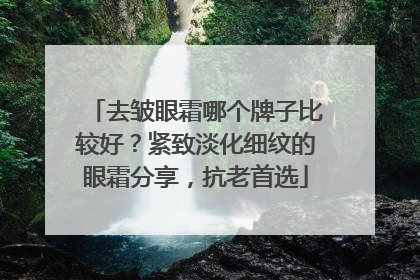 去皱眼霜哪个牌子比较好？紧致淡化细纹的眼霜分享，抗老首选