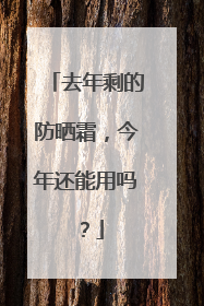 去年剩的防晒霜，今年还能用吗？