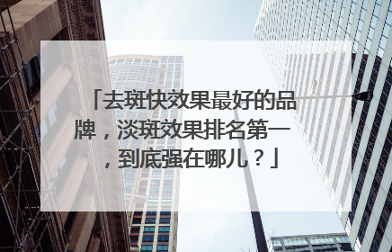 去斑快效果最好的品牌，淡斑效果排名第一，到底强在哪儿？