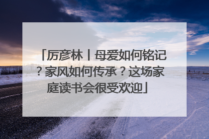 厉彦林丨母爱如何铭记？家风如何传承？这场家庭读书会很受欢迎