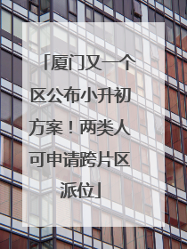 厦门又一个区公布小升初方案！两类人可申请跨片区派位