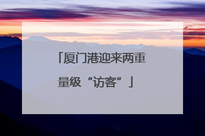 厦门港迎来两重量级“访客”