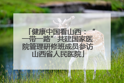 健康中国看山西：“一带一路”共建国家医院管理研修班成员参访山西省人民医院