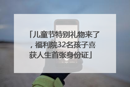儿童节特别礼物来了，福利院32名孩子喜获人生首张身份证