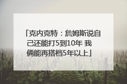 克内克特：詹姆斯说自己还能打5到10年 我俩能再搭档5年以上