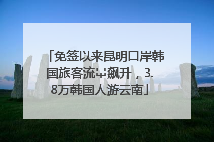 免签以来昆明口岸韩国旅客流量飙升，3.8万韩国人游云南