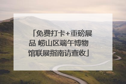 免费打卡+重磅展品 崂山区端午博物馆联展指南请查收
