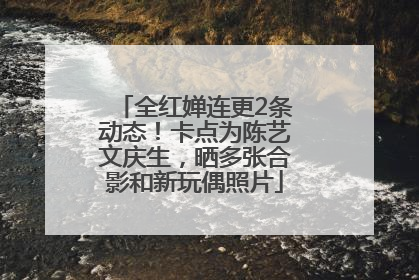 全红婵连更2条动态！卡点为陈艺文庆生，晒多张合影和新玩偶照片