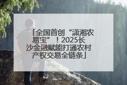 全国首创“潇湘农易宝”！2025长沙金融赋能打通农村产权交易全链条