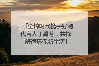全棉时代携手好物代言人丁禹兮，共探舒适环保新生活