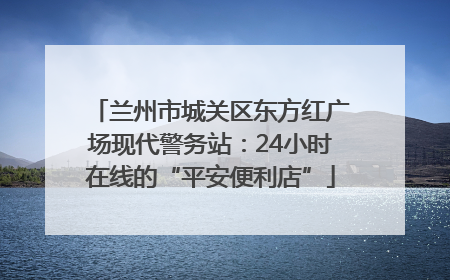 兰州市城关区东方红广场现代警务站：24小时在线的“平安便利店”
