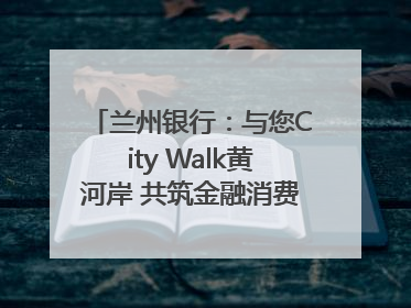 兰州银行：与您City Walk黄河岸 共筑金融消费“安全堤”